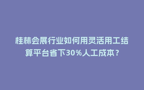 桂林会展行业如何用灵活用工结算平台省下30%人工成本？