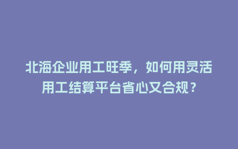 北海企业用工旺季，如何用灵活用工结算平台省心又合规？