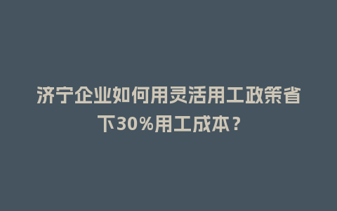 济宁企业如何用灵活用工政策省下30%用工成本?插图 济宁企业如何用灵活用工政策省下30%用工成本?插图