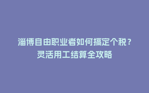 淄博自由职业者如何搞定个税？灵活用工结算全攻略
