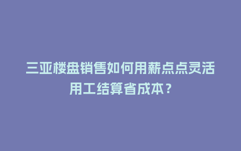 三亚楼盘销售如何用薪点点灵活用工结算省成本？