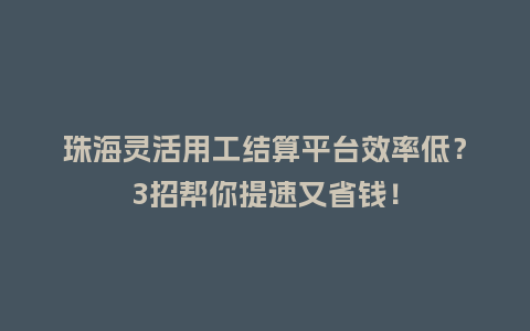 珠海灵活用工结算平台效率低？3招帮你提速又省钱！