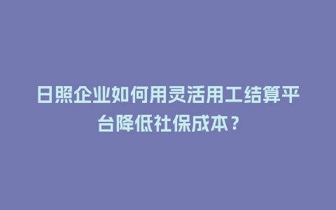 日照企业如何用灵活用工结算平台降低社保成本？