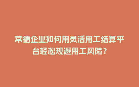 常德企业如何用灵活用工结算平台轻松规避用工风险？