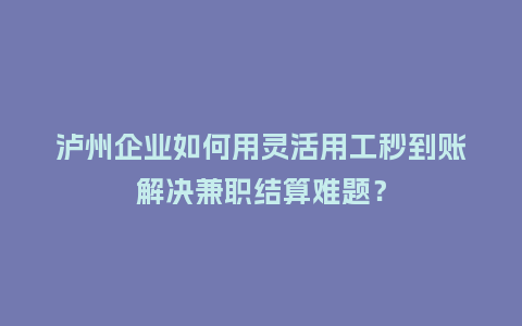 泸州企业如何用灵活用工秒到账解决兼职结算难题？