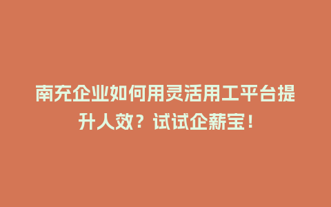 南充企业如何用灵活用工平台提升人效？试试企薪宝！