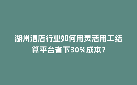 湖州酒店行业如何用灵活用工结算平台省下30%成本？