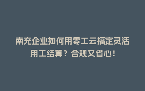 南充企业如何用零工云搞定灵活用工结算？合规又省心！