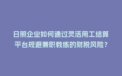 日照企业如何通过灵活用工结算平台规避兼职教练的财税风险？
