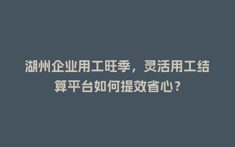 湖州企业用工旺季，灵活用工结算平台如何提效省心？
