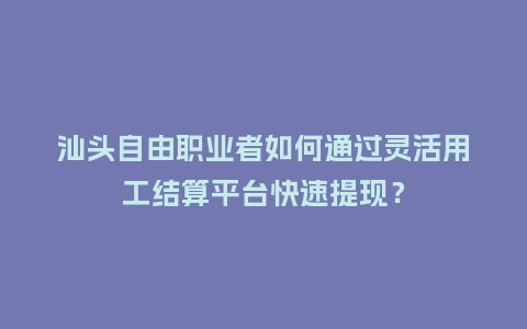 汕头自由职业者如何通过灵活用工结算平台快速提现?插图 汕头自由职业者如何通过灵活用工结算平台快速提现?插图