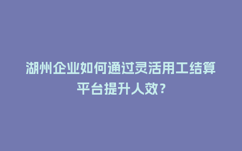 湖州企业如何通过灵活用工结算平台提升人效?插图 湖州企业如何通过灵活用工结算平台提升人效?插图