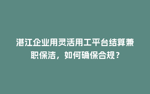 湛江企业用灵活用工平台结算兼职保洁，如何确保合规？