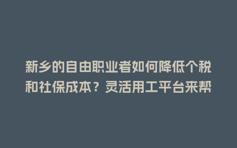 新乡的自由职业者如何降低个税和社保成本?灵活用工平台来帮你!插图 新乡的自由职业者如何降低个税和社保成本?灵活用工平台来帮你!插图