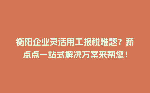 衡阳企业灵活用工报税难题？薪点点一站式解决方案来帮您！