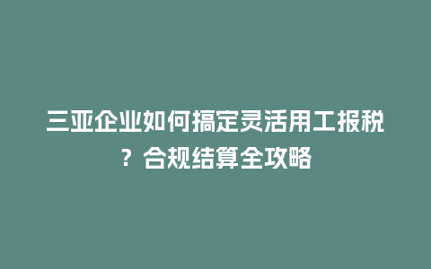 三亚企业如何搞定灵活用工报税？合规结算全攻略
