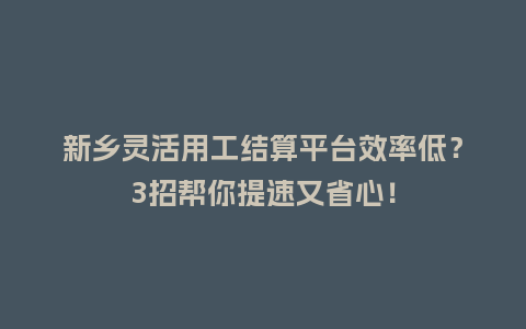 新乡灵活用工结算平台效率低？3招帮你提速又省心！