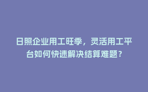 日照企业用工旺季，灵活用工平台如何快速解决结算难题？
