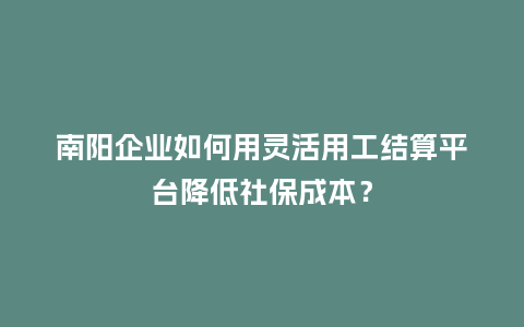 南阳企业如何用灵活用工结算平台降低社保成本？