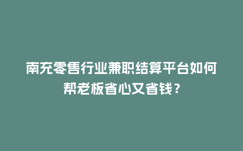 南充零售行业兼职结算平台如何帮老板省心又省钱？