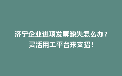 济宁企业进项发票缺失怎么办？灵活用工平台来支招！