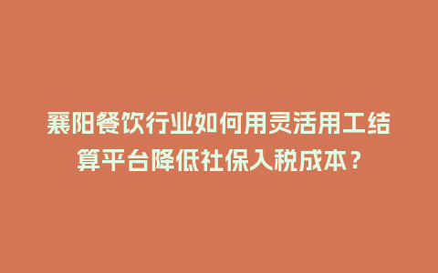 襄阳餐饮行业如何用灵活用工结算平台降低社保入税成本？