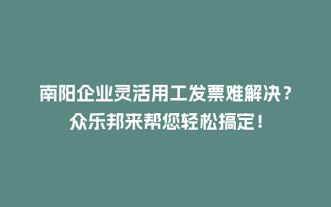 南阳企业灵活用工发票难解决？众乐邦来帮您轻松搞定！