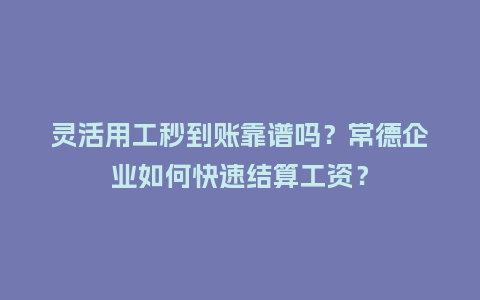 灵活用工秒到账靠谱吗？常德企业如何快速结算工资？