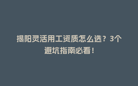 揭阳灵活用工资质怎么选？3个避坑指南必看！