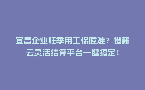 宜昌企业旺季用工保障难？橙薪云灵活结算平台一键搞定！