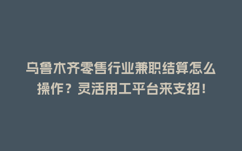 乌鲁木齐零售行业兼职结算怎么操作？灵活用工平台来支招！