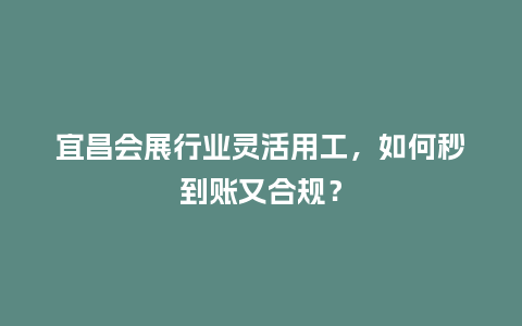 宜昌会展行业灵活用工，如何秒到账又合规？