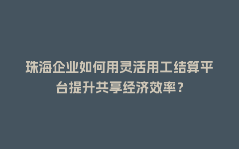 珠海企业如何用灵活用工结算平台提升共享经济效率？