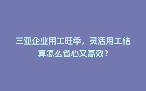 三亚企业用工旺季，灵活用工结算怎么省心又高效？