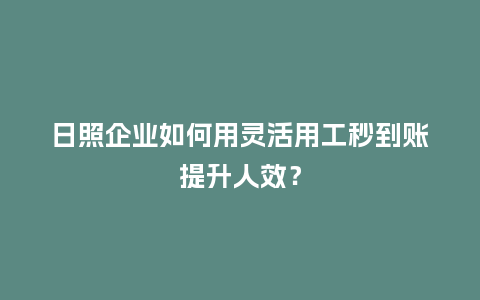 日照企业如何用灵活用工秒到账提升人效？