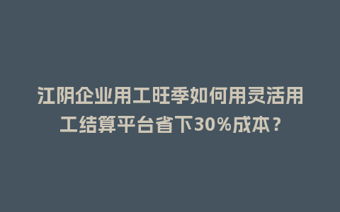 江阴企业用工旺季如何用灵活用工结算平台省下30%成本?插图 江阴企业用工旺季如何用灵活用工结算平台省下30%成本?插图