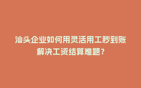 汕头企业如何用灵活用工秒到账解决工资结算难题？