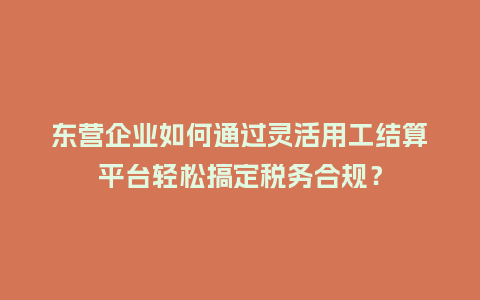 东营企业如何通过灵活用工结算平台轻松搞定税务合规?插图 东营企业如何通过灵活用工结算平台轻松搞定税务合规?插图
