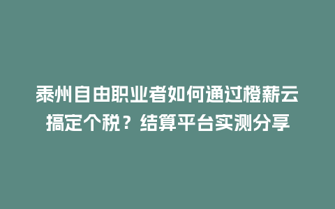 泰州自由职业者如何通过橙薪云搞定个税？结算平台实测分享