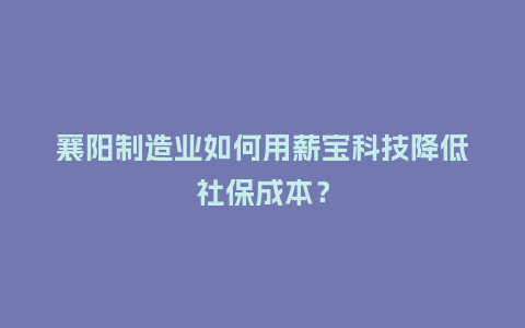 襄阳制造业如何用薪宝科技降低社保成本？