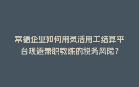常德企业如何用灵活用工结算平台规避兼职教练的税务风险？