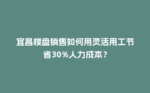 宜昌楼盘销售如何用灵活用工节省30%人力成本？