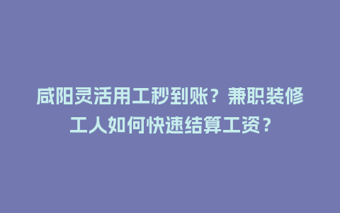 咸阳灵活用工秒到账？兼职装修工人如何快速结算工资？