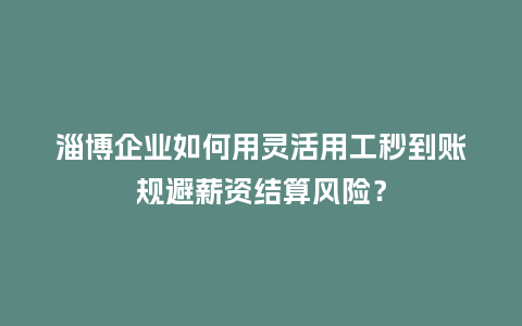 淄博企业如何用灵活用工秒到账规避薪资结算风险？
