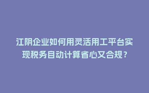 江阴企业如何用灵活用工平台实现税务自动计算省心又合规?插图 江阴企业如何用灵活用工平台实现税务自动计算省心又合规?插图