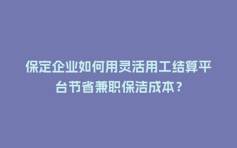 保定企业如何用灵活用工结算平台节省兼职保洁成本？