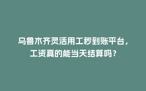 乌鲁木齐灵活用工秒到账平台，工资真的能当天结算吗？