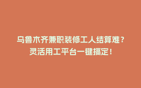 乌鲁木齐兼职装修工人结算难？灵活用工平台一键搞定！