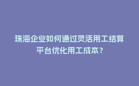 珠海企业如何通过灵活用工结算平台优化用工成本？