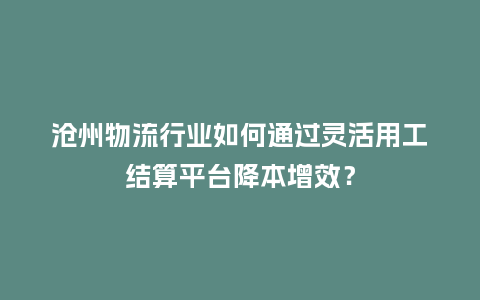 沧州物流行业如何通过灵活用工结算平台降本增效？
